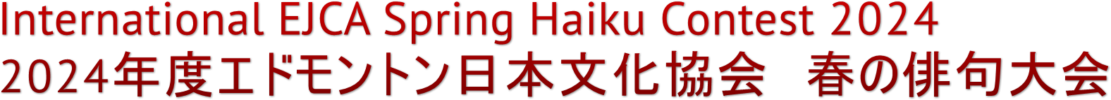 International EJCA Spring Haiku Contest 2024
2024年度エドモントン日本文化協会 春の俳句大会 International EJCA Spring Haiku Contest 2024
2024年度エドモントン日本文化協会 春の俳句大会